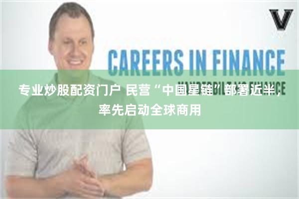 专业炒股配资门户 民营“中国星链”部署近半，率先启动全球商用