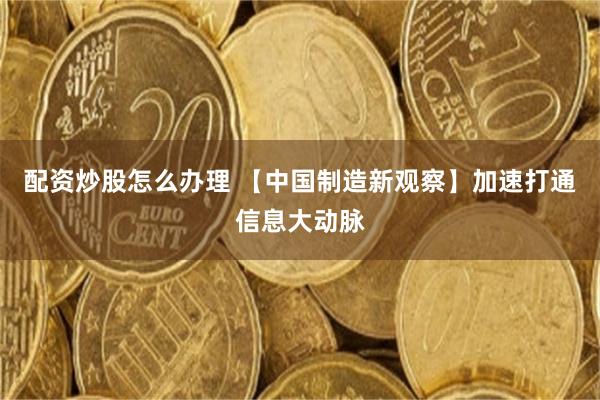 配资炒股怎么办理 【中国制造新观察】加速打通信息大动脉