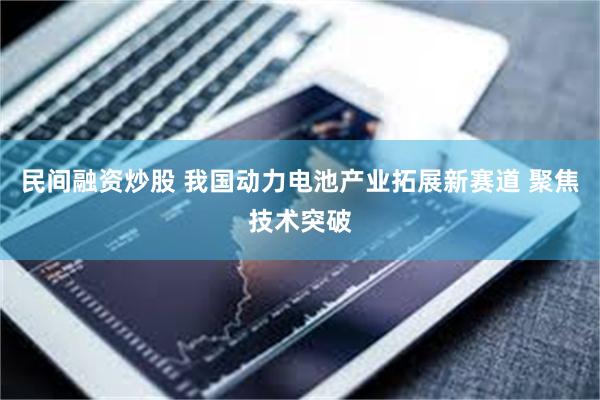 民间融资炒股 我国动力电池产业拓展新赛道 聚焦技术突破