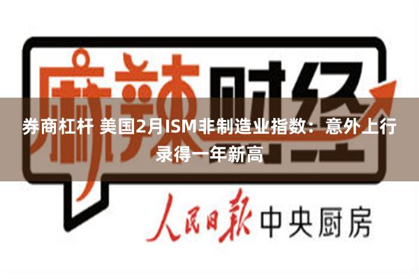 券商杠杆 美国2月ISM非制造业指数：意外上行录得一年新高