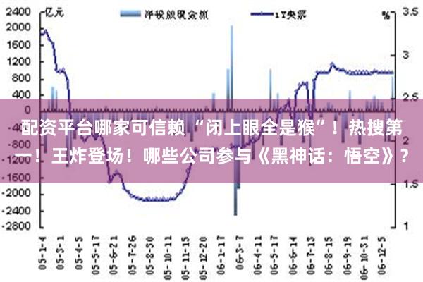 配资平台哪家可信赖 “闭上眼全是猴”！热搜第一！王炸登场！哪些公司参与《黑神话：悟空》？