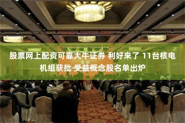 股票网上配资可靠大牛证券 利好来了 11台核电机组获批 受益概念股名单出炉