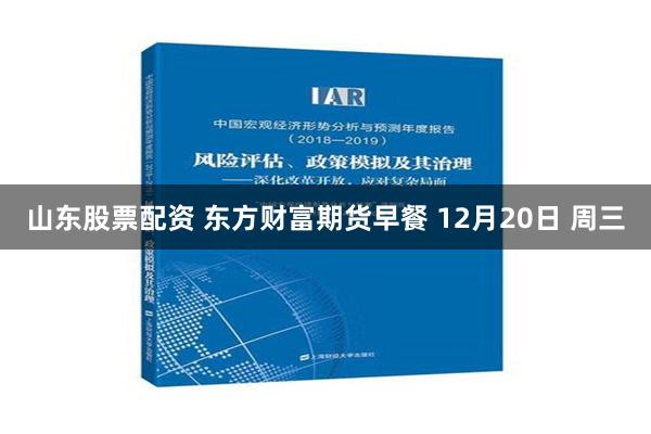 山东股票配资 东方财富期货早餐 12月20日 周三