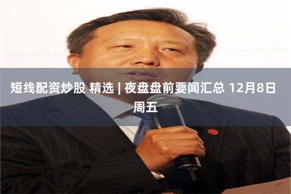 短线配资炒股 精选 | 夜盘盘前要闻汇总 12月8日 周五