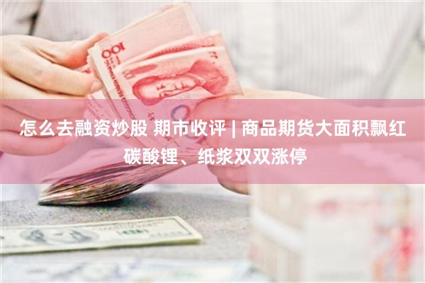怎么去融资炒股 期市收评 | 商品期货大面积飘红 碳酸锂、纸浆双双涨停