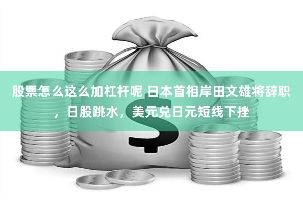 股票怎么这么加杠杆呢 日本首相岸田文雄将辞职，日股跳水，美元兑日元短线下挫