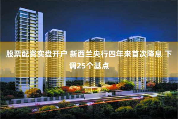 股票配资实盘开户 新西兰央行四年来首次降息 下调25个基点