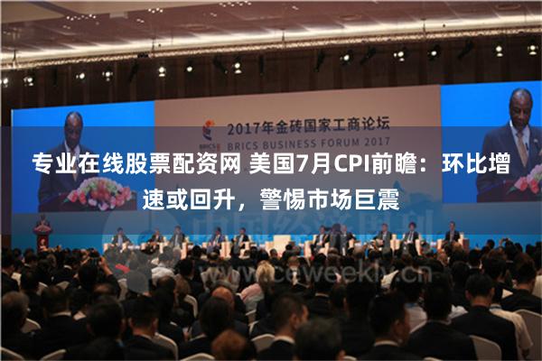 专业在线股票配资网 美国7月CPI前瞻：环比增速或回升，警惕市场巨震