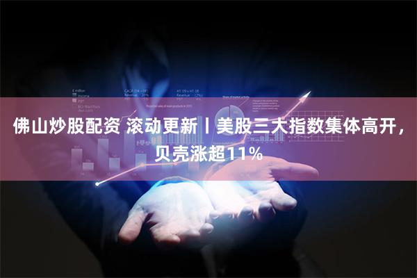 佛山炒股配资 滚动更新丨美股三大指数集体高开，贝壳涨超11%