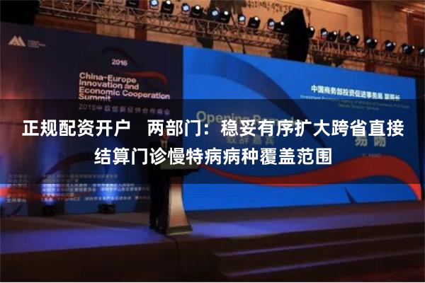 正规配资开户   两部门：稳妥有序扩大跨省直接结算门诊慢特病病种覆盖范围