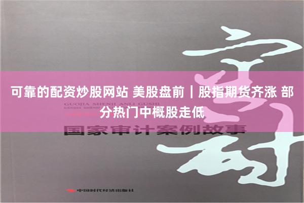 可靠的配资炒股网站 美股盘前｜股指期货齐涨 部分热门中概股走低