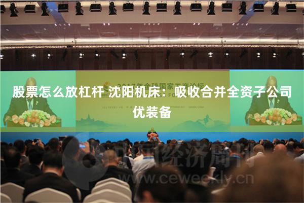 股票怎么放杠杆 沈阳机床：吸收合并全资子公司优装备