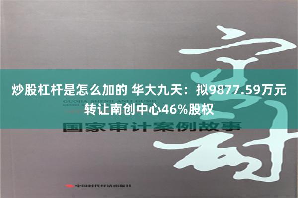 炒股杠杆是怎么加的 华大九天：拟9877.59万元转让南创中心46%股权