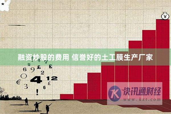 融资炒股的费用 信誉好的土工膜生产厂家