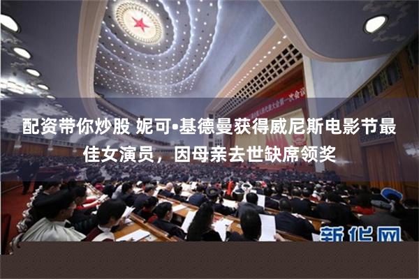 配资带你炒股 妮可•基德曼获得威尼斯电影节最佳女演员，因母亲去世缺席领奖