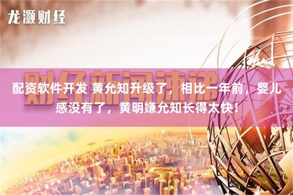 配资软件开发 黄允知升级了，相比一年前，婴儿感没有了，黄明嫌允知长得太快！