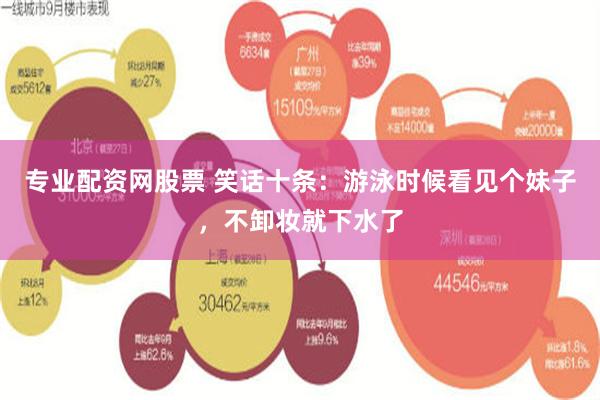 专业配资网股票 笑话十条：游泳时候看见个妹子，不卸妆就下水了