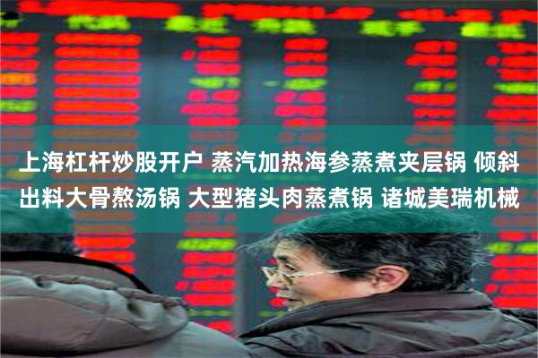 上海杠杆炒股开户 蒸汽加热海参蒸煮夹层锅 倾斜出料大骨熬汤锅 大型猪头肉蒸煮锅 诸城美瑞机械