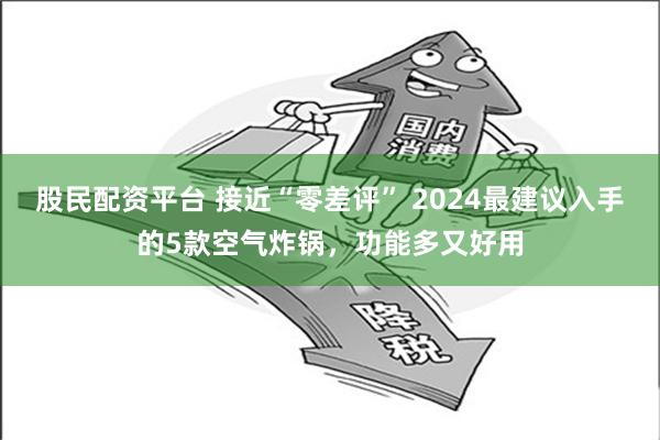 股民配资平台 接近“零差评” 2024最建议入手的5款空气炸锅，功能多又好用