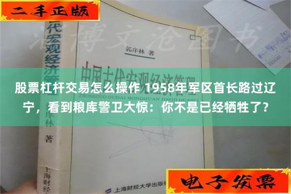 股票杠杆交易怎么操作 1958年军区首长路过辽宁，看到粮库警卫大惊：你不是已经牺牲了？