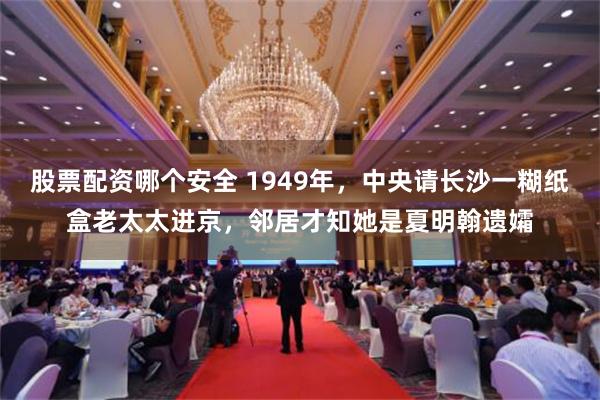 股票配资哪个安全 1949年，中央请长沙一糊纸盒老太太进京，邻居才知她是夏明翰遗孀
