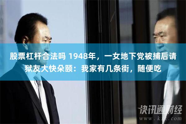 股票杠杆合法吗 1948年，一女地下党被捕后请狱友大快朵颐：我家有几条街，随便吃