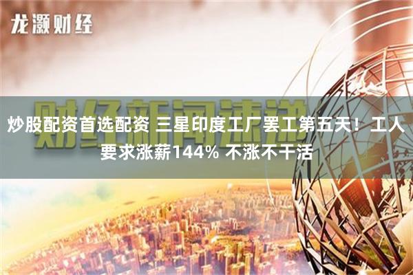 炒股配资首选配资 三星印度工厂罢工第五天！工人要求涨薪144% 不涨不干活