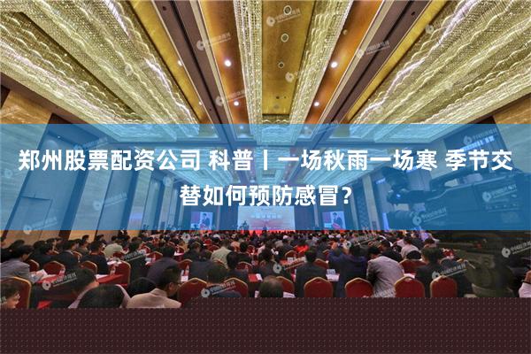 郑州股票配资公司 科普丨一场秋雨一场寒 季节交替如何预防感冒？