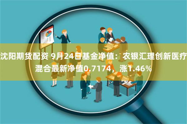 沈阳期货配资 9月24日基金净值：农银汇理创新医疗混合最新净值0.7174，涨1.46%