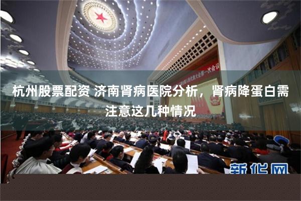杭州股票配资 济南肾病医院分析，肾病降蛋白需注意这几种情况