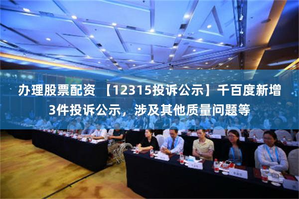 办理股票配资 【12315投诉公示】千百度新增3件投诉公示，涉及其他质量问题等