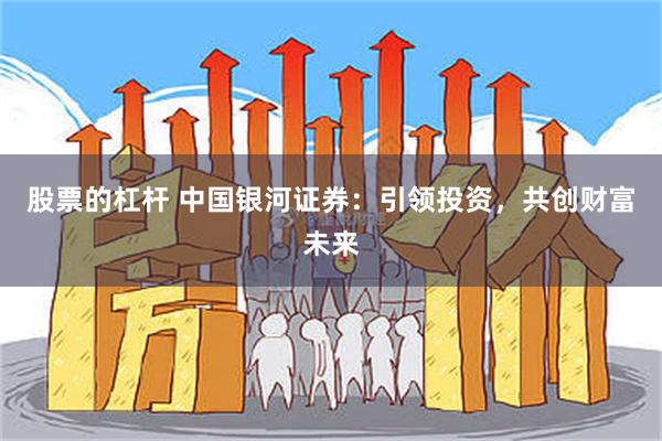 股票的杠杆 中国银河证券：引领投资，共创财富未来