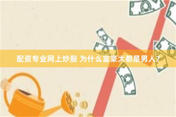 配资专业网上炒股 为什么富豪大都是男人？