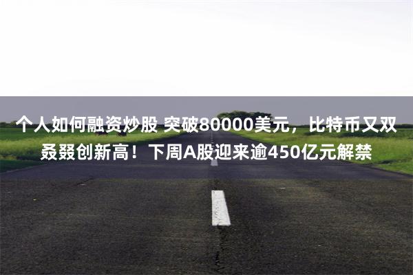 个人如何融资炒股 突破80000美元，比特币又双叒叕创新高！下周A股迎来逾450亿元解禁