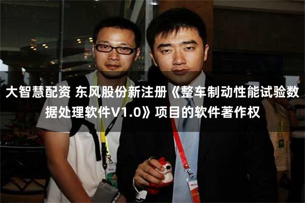 大智慧配资 东风股份新注册《整车制动性能试验数据处理软件V1.0》项目的软件著作权
