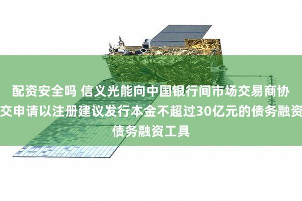 配资安全吗 信义光能向中国银行间市场交易商协会递交申请以注册建议发行本金不超过30亿元的债务融资工具