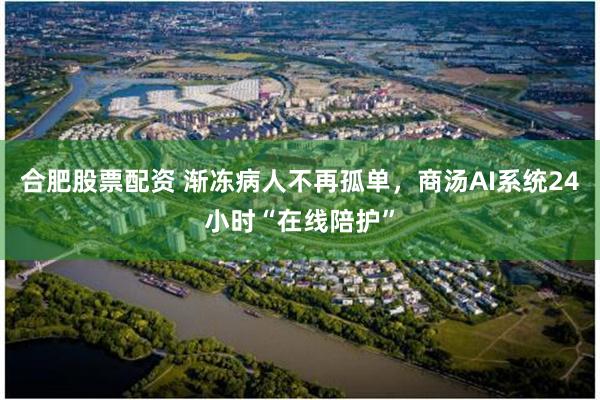 合肥股票配资 渐冻病人不再孤单，商汤AI系统24小时“在线陪护”