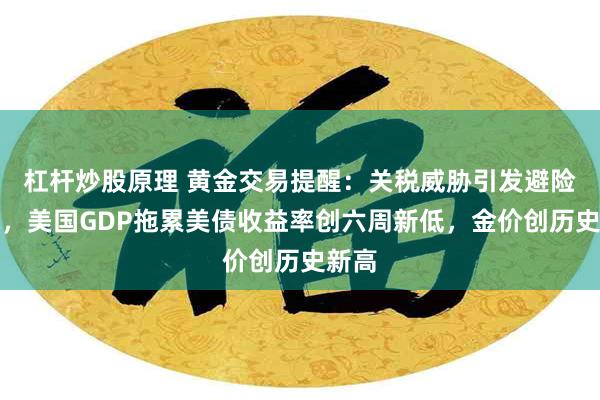 杠杆炒股原理 黄金交易提醒：关税威胁引发避险需求，美国GDP拖累美债收益率创六周新低，金价创历史新高