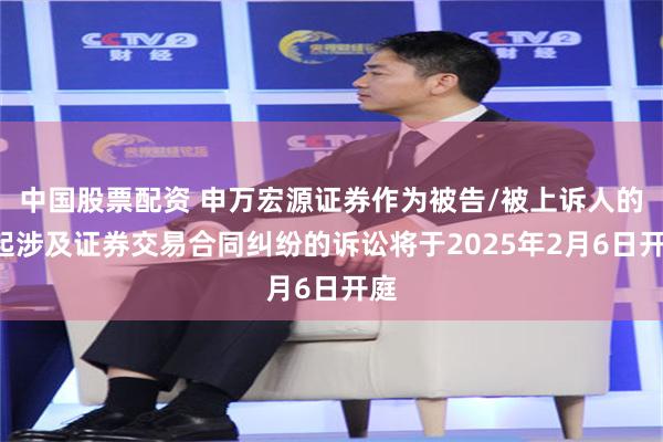 中国股票配资 申万宏源证券作为被告/被上诉人的1起涉及证券交易合同纠纷的诉讼将于2025年2月6日开庭