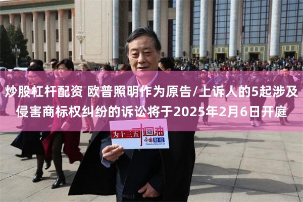 炒股杠杆配资 欧普照明作为原告/上诉人的5起涉及侵害商标权纠纷的诉讼将于2025年2月6日开庭