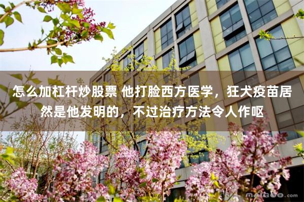 怎么加杠杆炒股票 他打脸西方医学，狂犬疫苗居然是他发明的，不过治疗方法令人作呕