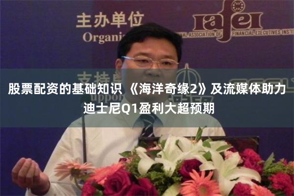 股票配资的基础知识 《海洋奇缘2》及流媒体助力 迪士尼Q1盈利大超预期
