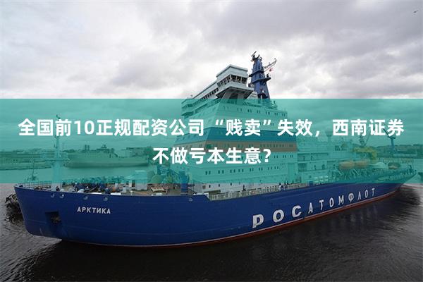 全国前10正规配资公司 “贱卖”失效，西南证券不做亏本生意？