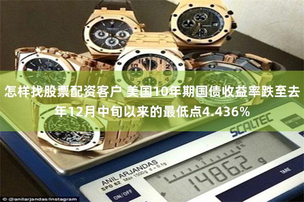 怎样找股票配资客户 美国10年期国债收益率跌至去年12月中旬以来的最低点4.436%