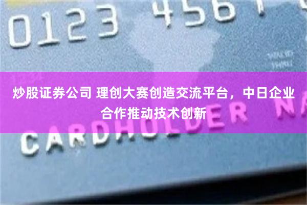 炒股证券公司 理创大赛创造交流平台，中日企业合作推动技术创新