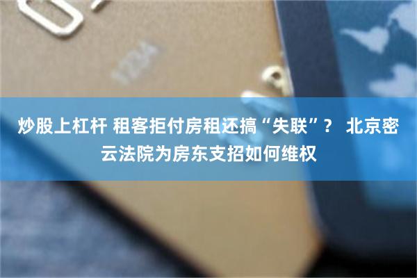 炒股上杠杆 租客拒付房租还搞“失联”？ 北京密云法院为房东支招如何维权