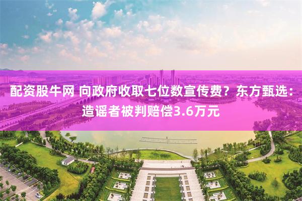 配资股牛网 向政府收取七位数宣传费？东方甄选：造谣者被判赔偿3.6万元