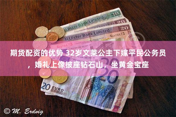 期货配资的优势 32岁文莱公主下嫁平民公务员，婚礼上像披座钻石山，坐黄金宝座