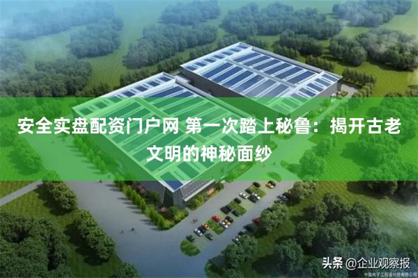 安全实盘配资门户网 第一次踏上秘鲁：揭开古老文明的神秘面纱