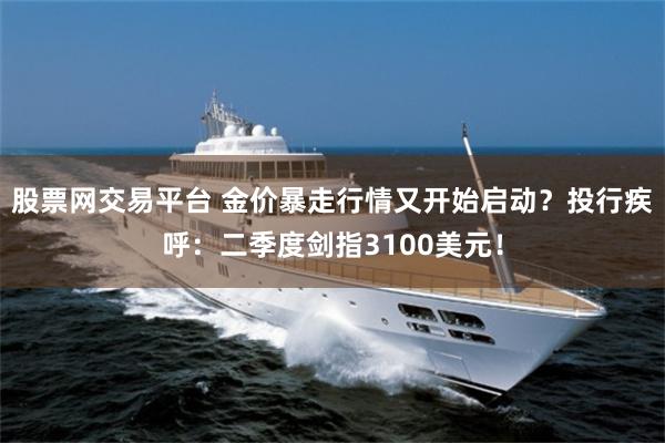 股票网交易平台 金价暴走行情又开始启动？投行疾呼：二季度剑指3100美元！